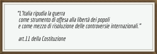 L'Italia ripudia la guerra come strumento di offesa alla libertà dei popoli e come mezzo di risoluzione delle controversie internazionali. Articolo 11 della Costituzione italiana